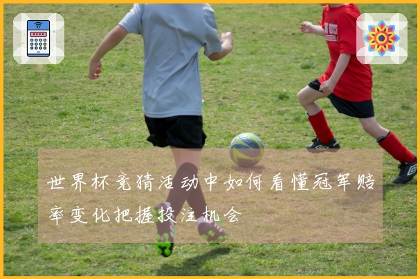 世界杯竞猜活动中如何看懂冠军赔率变化把握投注机会
