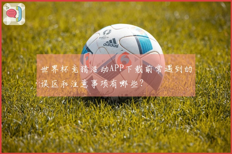 世界杯竞猜活动APP下载前常遇到的误区和注意事项有哪些？