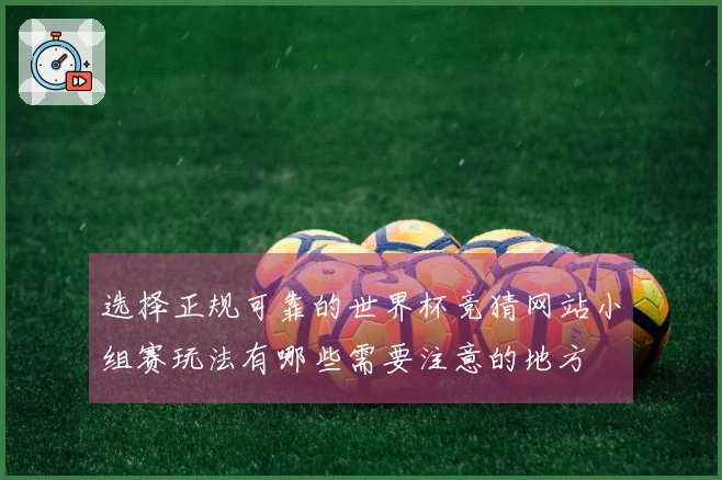 选择正规可靠的世界杯竞猜网站小组赛玩法有哪些需要注意的地方