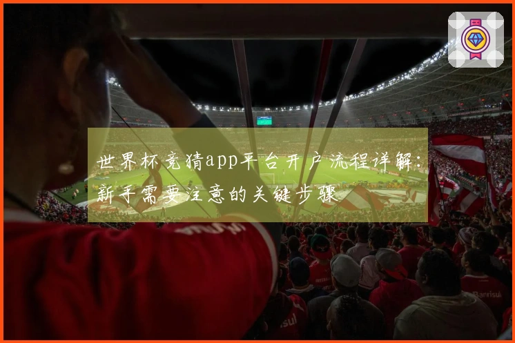 世界杯竞猜app平台开户流程详解：新手需要注意的关键步骤