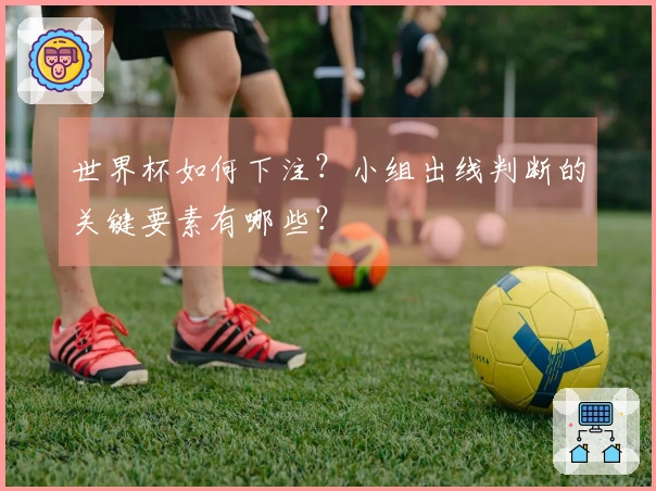 世界杯如何下注？小组出线判断的关键要素有哪些？